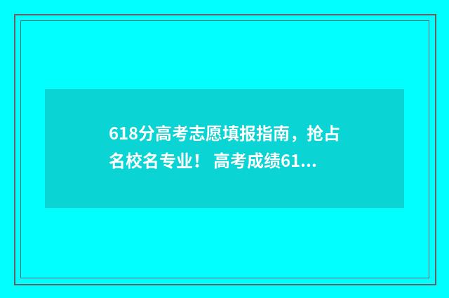 618分高考志愿填报指南，抢占名校名专业！ 高考成绩618分哪个大学能录取