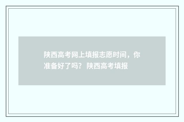 陕西高考网上填报志愿时间，你准备好了吗？ 陕西高考填报