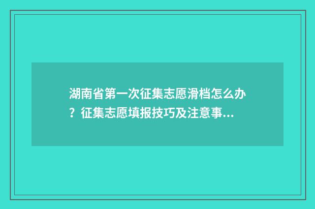 湖南省第一次征集志愿滑档怎么办？征集志愿填报技巧及注意事项解析 湖南省第一次征集志愿时间
