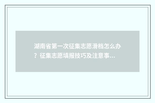 湖南省第一次征集志愿滑档怎么办？征集志愿填报技巧及注意事项解析 湖南省第一次征集志愿时间