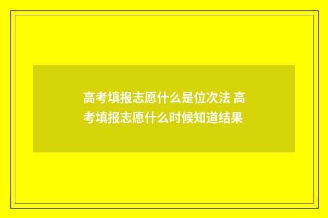 高考填报志愿什么是位次法 高考填报志愿什么时候知道结果