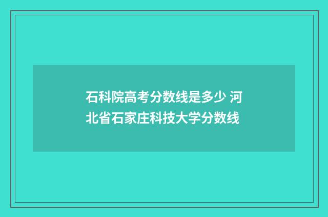 石科院高考分数线是多少 河北省石家庄科技大学分数线