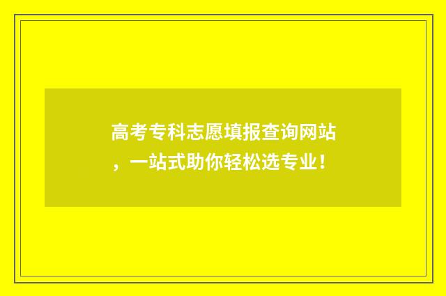 高考专科志愿填报查询网站，一站式助你轻松选专业！