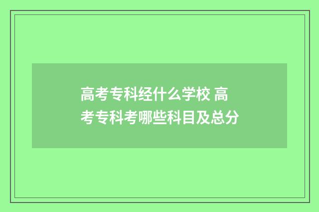 高考专科经什么学校 高考专科考哪些科目及总分