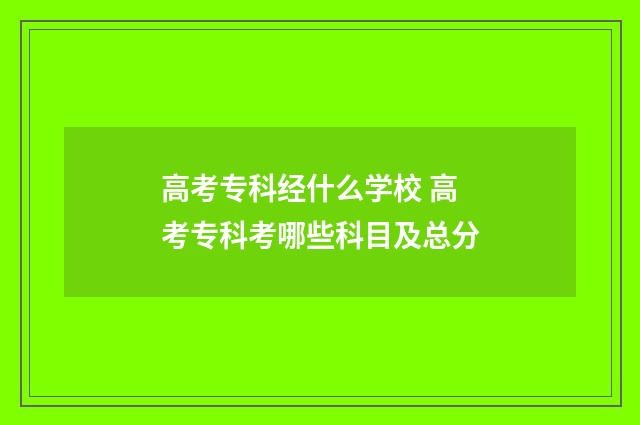 高考专科经什么学校 高考专科考哪些科目及总分