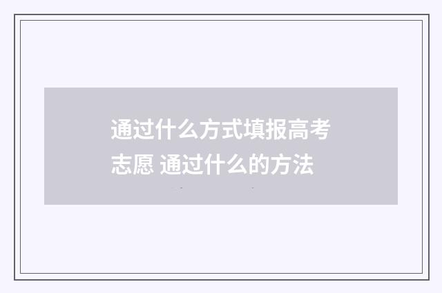 通过什么方式填报高考志愿 通过什么的方法