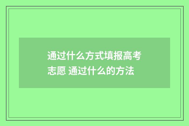 通过什么方式填报高考志愿 通过什么的方法