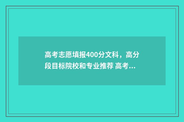 高考志愿填报400分文科，高分段目标院校和专业推荐 高考志愿填报40个志愿怎么填