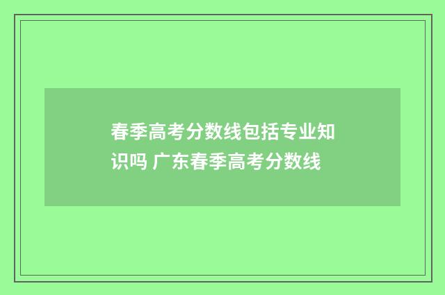 春季高考分数线包括专业知识吗 广东春季高考分数线