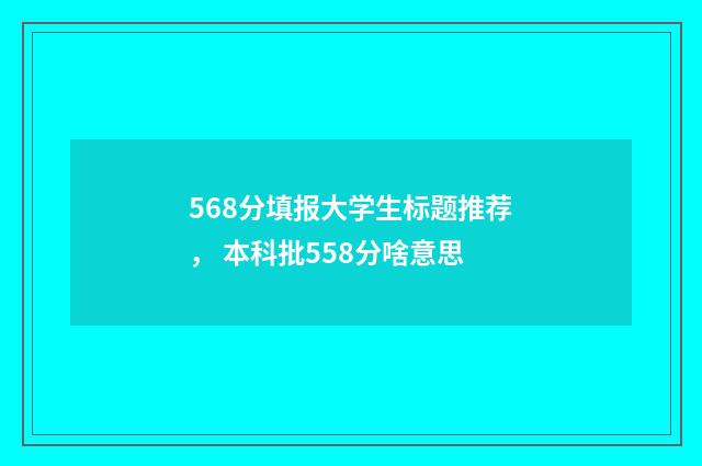 568分填报大学生标题推荐， 本科批558分啥意思