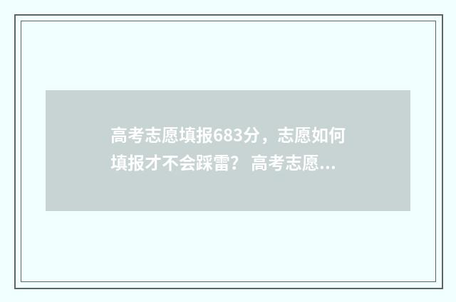 高考志愿填报683分，志愿如何填报才不会踩雷？ 高考志愿填报时间2024