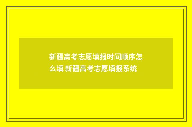 新疆高考志愿填报时间顺序怎么填 新疆高考志愿填报系统