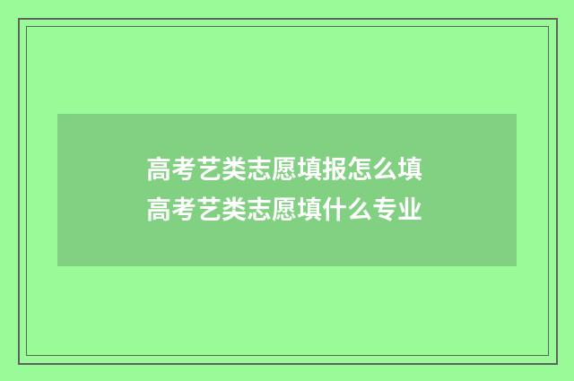 高考艺类志愿填报怎么填 高考艺类志愿填什么专业