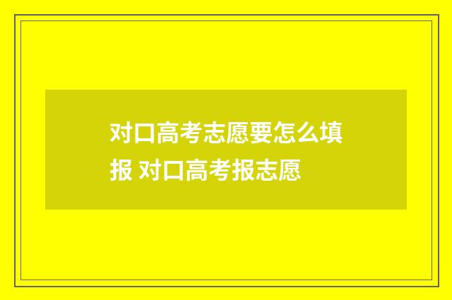 对口高考志愿要怎么填报 对口高考报志愿