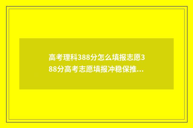 高考理科388分怎么填报志愿388分高考志愿填报冲稳保推荐 高考理科380分