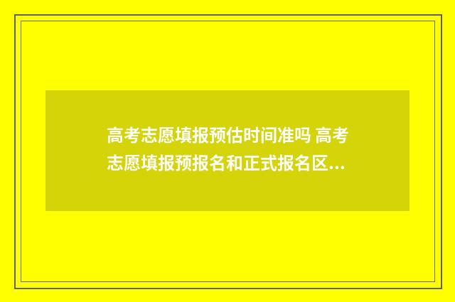 高考志愿填报预估时间准吗 高考志愿填报预报名和正式报名区别