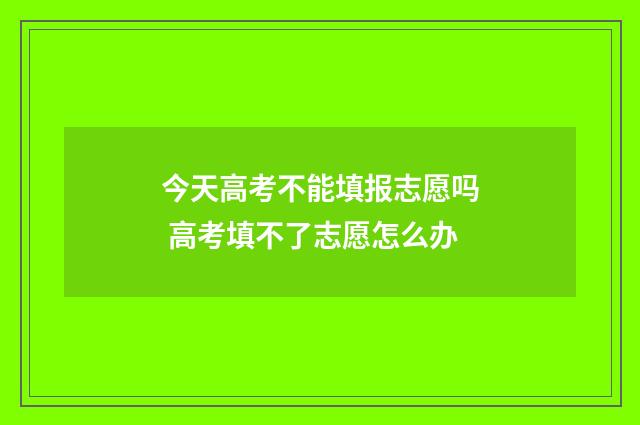 今天高考不能填报志愿吗 高考填不了志愿怎么办