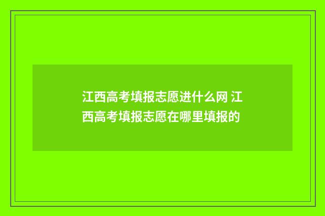 江西高考填报志愿进什么网 江西高考填报志愿在哪里填报的