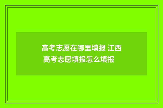 高考志愿在哪里填报 江西 高考志愿填报怎么填报