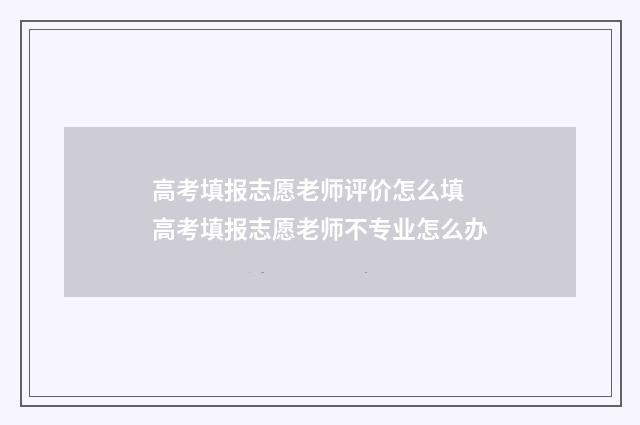 高考填报志愿老师评价怎么填 高考填报志愿老师不专业怎么办