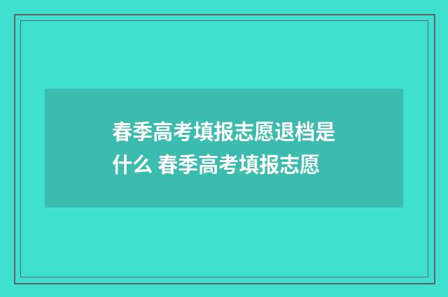春季高考填报志愿退档是什么 春季高考填报志愿