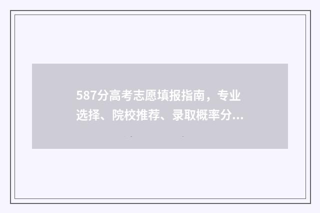 587分高考志愿填报指南，专业选择、院校推荐、录取概率分析 高考分数587能上211大学吗?