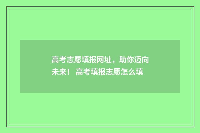 高考志愿填报网址，助你迈向未来！ 高考填报志愿怎么填