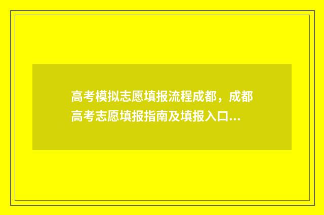 高考模拟志愿填报流程成都，成都高考志愿填报指南及填报入口 高考模拟志愿填报怎么填报