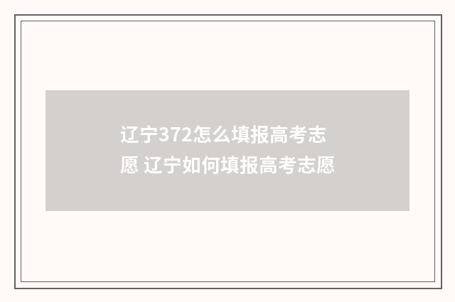 辽宁372怎么填报高考志愿 辽宁如何填报高考志愿