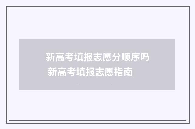 新高考填报志愿分顺序吗 新高考填报志愿指南