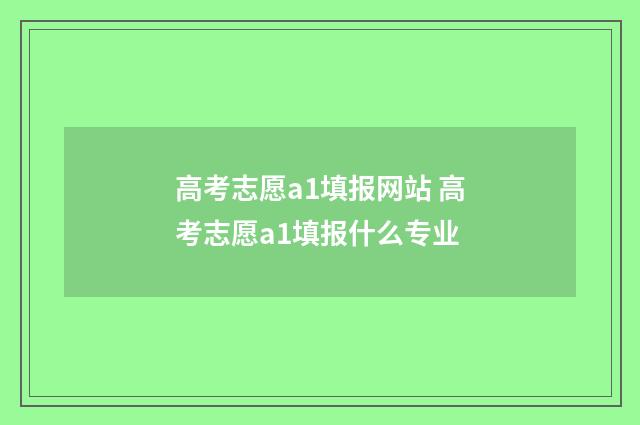 高考志愿a1填报网站 高考志愿a1填报什么专业
