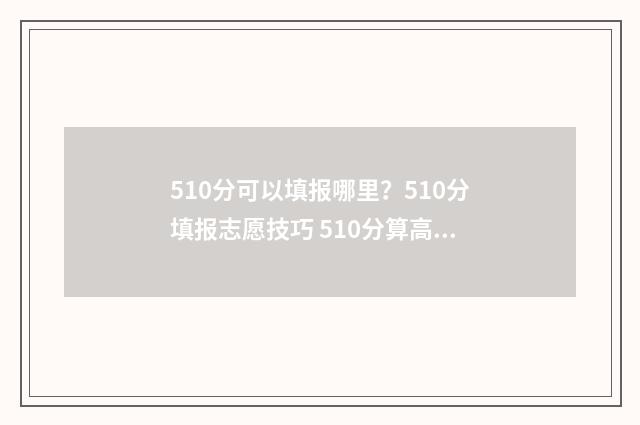 510分可以填报哪里？510分填报志愿技巧 510分算高么