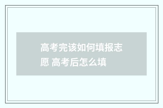 高考完该如何填报志愿 高考后怎么填