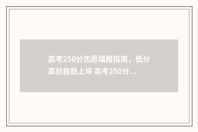 高考250分志愿填报指南，低分高就稳稳上岸 高考250分可以上什么学校
