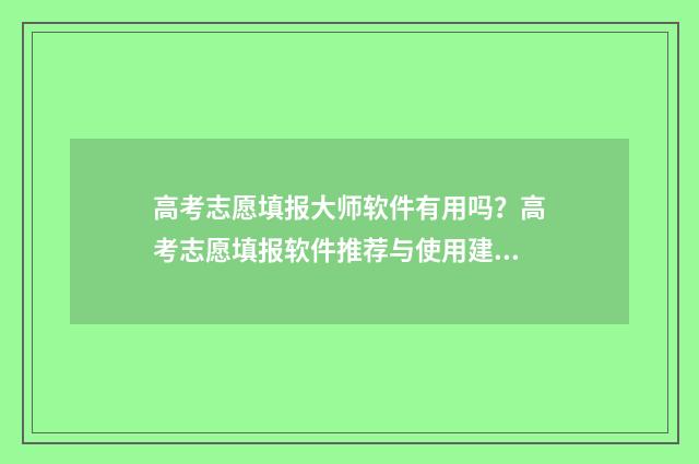 高考志愿填报大师软件有用吗？高考志愿填报软件推荐与使用建议 高考志愿填报大数据参考2024