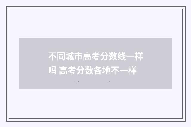 不同城市高考分数线一样吗 高考分数各地不一样