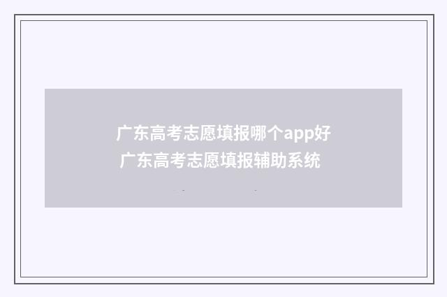 广东高考志愿填报哪个app好 广东高考志愿填报辅助系统