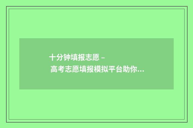 十分钟填报志愿 – 高考志愿填报模拟平台助你轻松锁定梦校 填报志愿过程视频