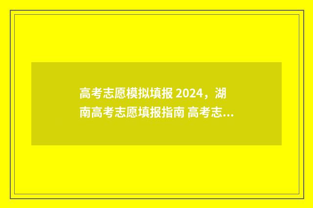 高考志愿模拟填报 2024，湖南高考志愿填报指南 高考志愿模拟填报怎么填报的