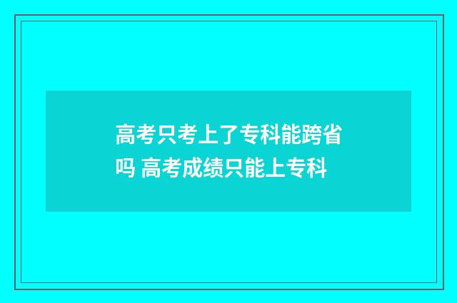 高考只考上了专科能跨省吗 高考成绩只能上专科