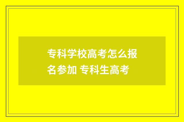 专科学校高考怎么报名参加 专科生高考
