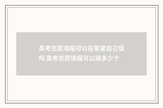 高考志愿填报可以在家里自己填吗 高考志愿填报可以填多少个