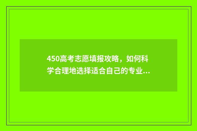 450高考志愿填报攻略，如何科学合理地选择适合自己的专业？ 410高考志愿怎么填