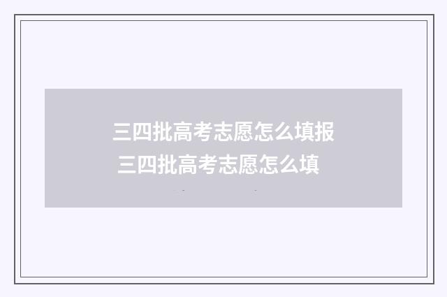 三四批高考志愿怎么填报 三四批高考志愿怎么填