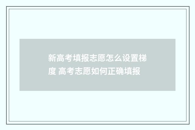 新高考填报志愿怎么设置梯度 高考志愿如何正确填报