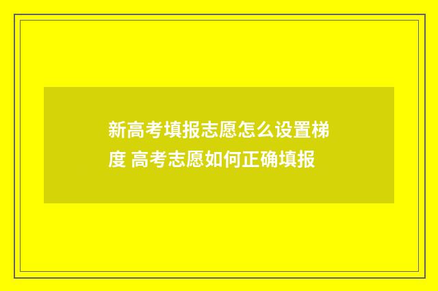 新高考填报志愿怎么设置梯度 高考志愿如何正确填报