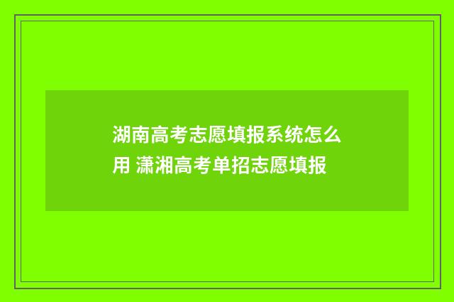 湖南高考志愿填报系统怎么用 潇湘高考单招志愿填报