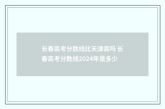 长春高考分数线比天津高吗 长春高考分数线2024年是多少