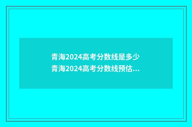青海2024高考分数线是多少 青海2024高考分数线预估是多少分