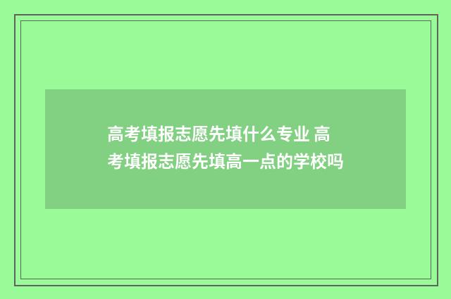 高考填报志愿先填什么专业 高考填报志愿先填高一点的学校吗